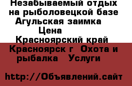 Незабываемый отдых на рыболовецкой базе Агульская заимка. › Цена ­ 500 - Красноярский край, Красноярск г. Охота и рыбалка » Услуги   